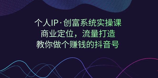 【副业项目7322期】个人IP·创富系统实操课：商业定位，流量打造，教你做个赚钱的抖音号-青简副业网