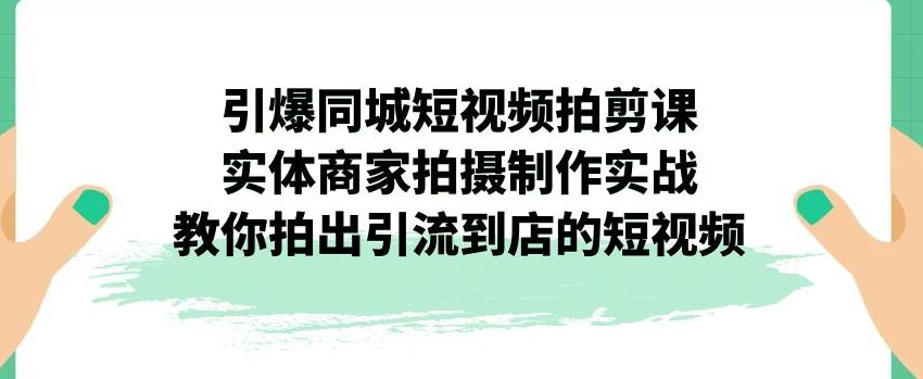【副业项目7340期】引爆同城短视频拍剪课，实体商家拍摄制作实战，教你拍出引流到店的短视频-青简副业网