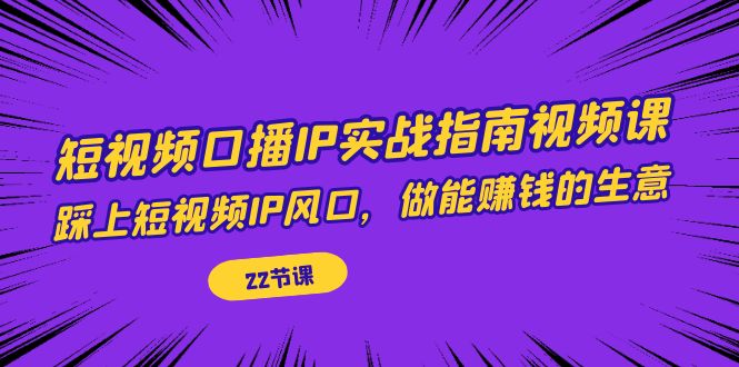 【副业项目7343期】短视频口播IP实战指南视频课，踩上短视频IP风口，做能赚钱的生意（22节课）-青简副业网