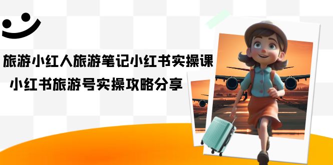 【副业项目7345期】旅游小红人-旅游笔记小红书实操课，小红书旅游号实操攻略分享（8节课）-青简副业网