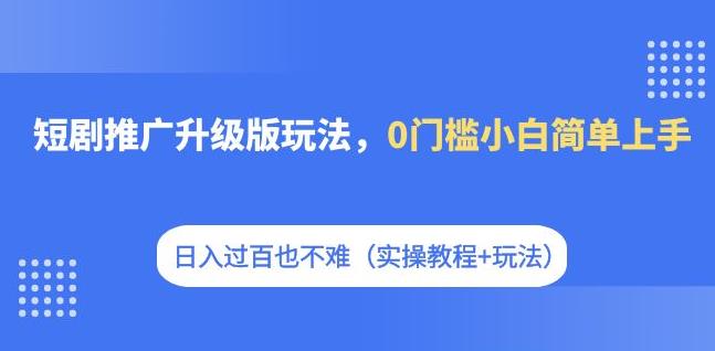 【副业项目7363期】短剧推广升级版玩法，0门槛小白简单上手，日入过百也不难（实操教程+玩法）-青简副业网