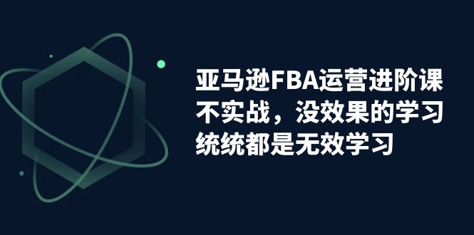 【副业项目7368期】亚马逊-FBA运营进阶课，不实战，没效果的学习，统统都是无效学习-青简副业网