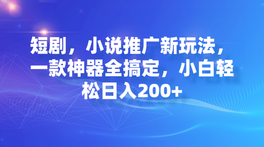 【副业项目7374期】短剧，小说推广新玩法，一款神器全搞定，小白轻松日入200+-青简副业网