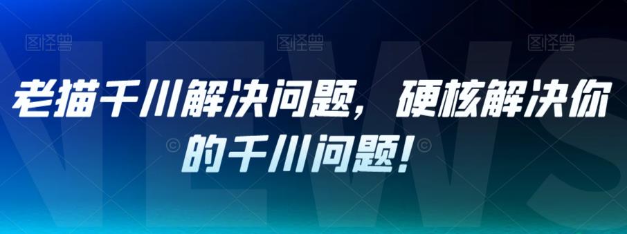 【副业项目7379期】老猫千川解决问题，硬核解决你的千川问题！-青简副业网