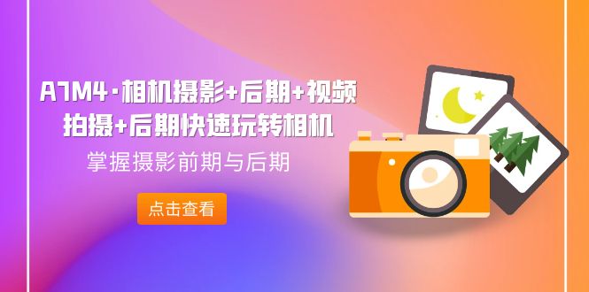 【副业项目7387期】A7M4·相机摄影+后期+视频拍摄+后期快速玩转相机，掌握摄影前期与后期-青简副业网