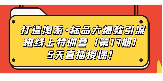 【副业项目7388期】打造淘系·标品大爆款引流班线上特训营（第17期）5天直播授课！-青简副业网