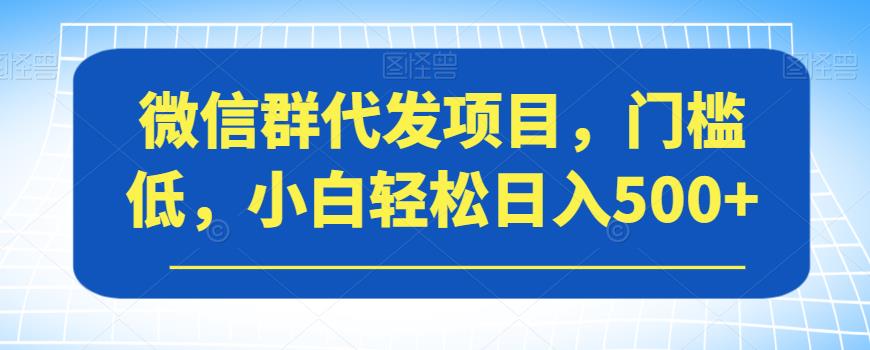【副业项目7413期】微信群代发项目，门槛低，小白轻松日入500+【揭秘】-青简副业网