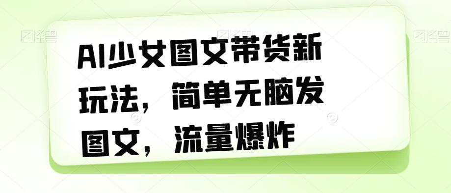 【副业项目7418期】AI少女图文带货新玩法，简单无脑发图文，流量爆炸【揭秘】-青简副业网