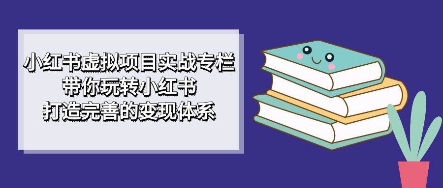 【副业项目7422期】小红书虚拟项目实战专栏，带你玩转小红书，打造完善的变现体系-青简副业网