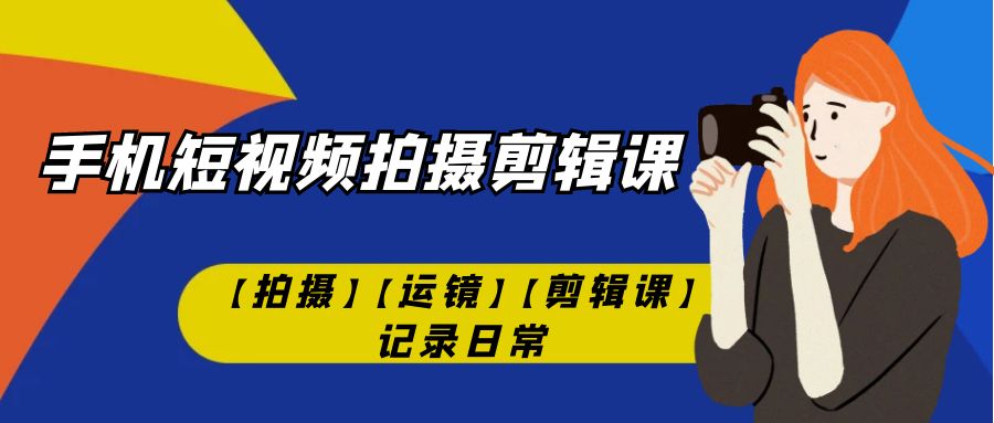 【副业项目7425期】手机短视频-拍摄剪辑课【拍摄】【运镜】【剪辑课】记录日常！-青简副业网