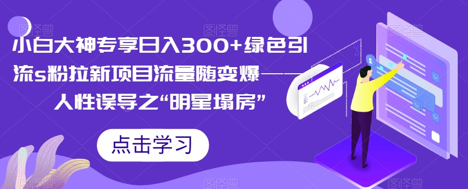 【副业项目7437期】小白大神专享日入300+绿色引流s粉拉新项目流量随变爆——人性误导之“明星塌房”-青简副业网