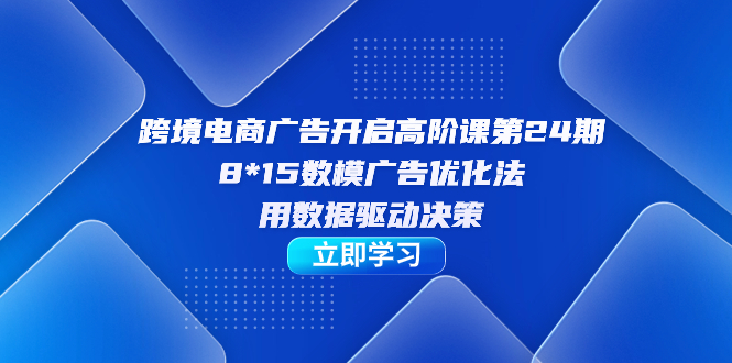 【副业项目7454期】跨境电商-广告开启高阶课第24期，8*15数模广告优化法，用数据驱动决策-青简副业网