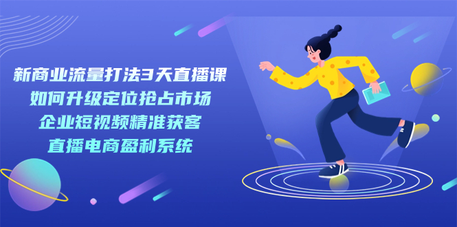 【副业项目7455期】新商业-流量打法3天直播课：定位抢占市场 企业短视频获客 直播电商盈利系统-青简副业网