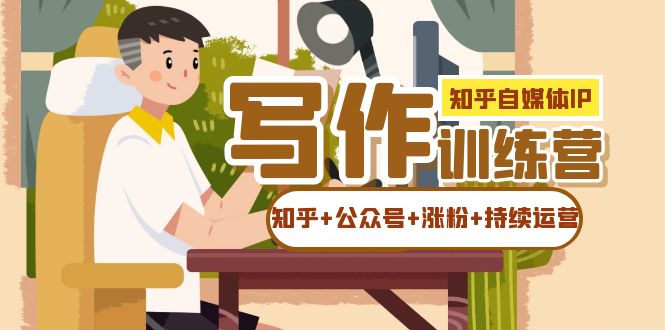 【副业项目7457期】知乎-自媒体IP写作实操训练营：如何做知乎+公众号+涨粉+持续运营！-青简副业网