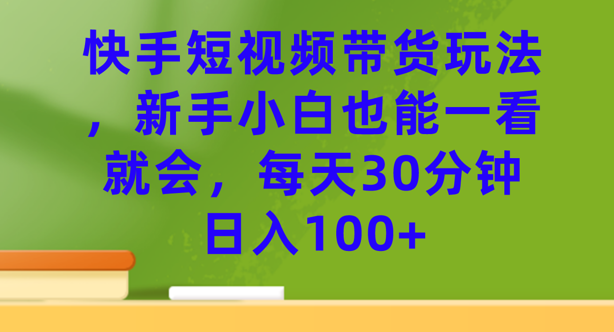 【副业项目7461期】快手短视频带货玩法，新手小白也能一看就会，每天30分钟日入100+-青简副业网