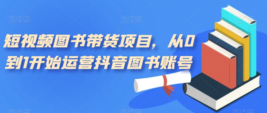 【副业项目7492期】短视频图书带货项目，从0到1开始运营抖音图书账号（10节课）-青简副业网