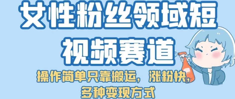 【副业项目7502期】女性粉丝领域短视频赛道，操作简单只靠搬运，涨粉快，多种变现方式【揭秘】-青简副业网