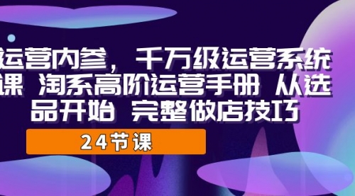 【副业项目7184期】千万级运营课，淘系高阶运营手册 从选品开始 完整做店技巧-青简副业网