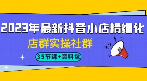 【副业项目7196期】2023年最新抖音小店精细化-店群实操社群（35节课+资料包）-青简副业网