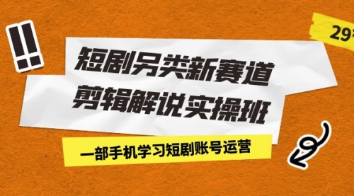 【副业项目7211期】短剧另类新赛道剪辑解说实操班：一部手机学习短剧账号运营（29节 价值500）-青简副业网
