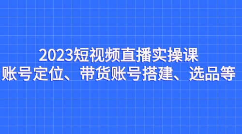 【副业项目7234期】2023短视频直播实操课，账号定位、带货账号搭建、选品-青简副业网