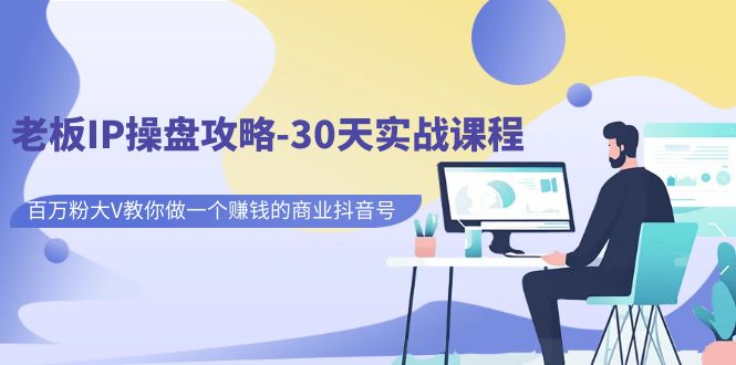 【副业项目7250期】老板IP操盘攻略-30天实战课程：百万粉大V教你做一个赚钱的商业抖音号-青简副业网