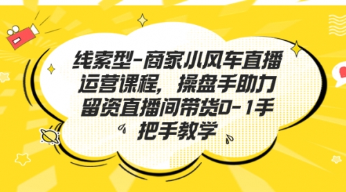 【副业项目7258期】商家小风车直播运营课程，操盘手助力留资直播间带货0-1手把手教学-青简副业网
