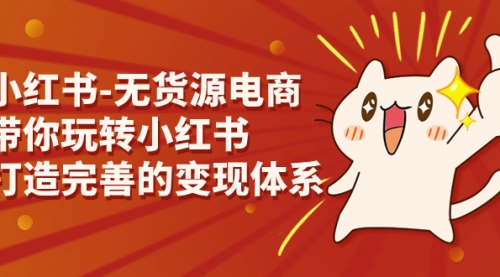 【副业项目7260期】小红书-无货源电商，带你玩转小红书，打造完善的变现体系-青简副业网