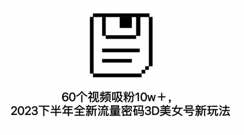 【副业项目7264期】60个视频吸粉10w＋，2023下半年全新流量密码3D美女号新玩法（教程+资源）-青简副业网