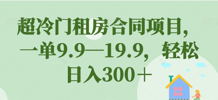 【副业项目7508期】超冷门租房合同项目，一单9.9—19.9，轻松日入300＋【揭秘】-青简副业网