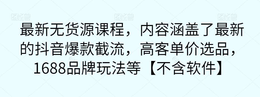 【副业项目7524期】最新无货源课程，内容涵盖了最新的抖音爆款截流，高客单价选品，1688品牌玩法等【不含软件】-青简副业网