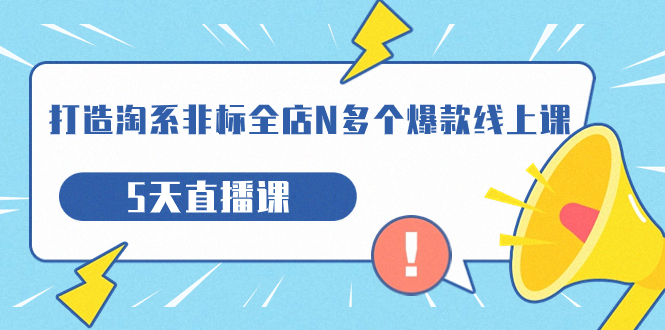 【副业项目7550期】打造-淘系-非标全店N多个爆款线上课，5天直播课-青简副业网