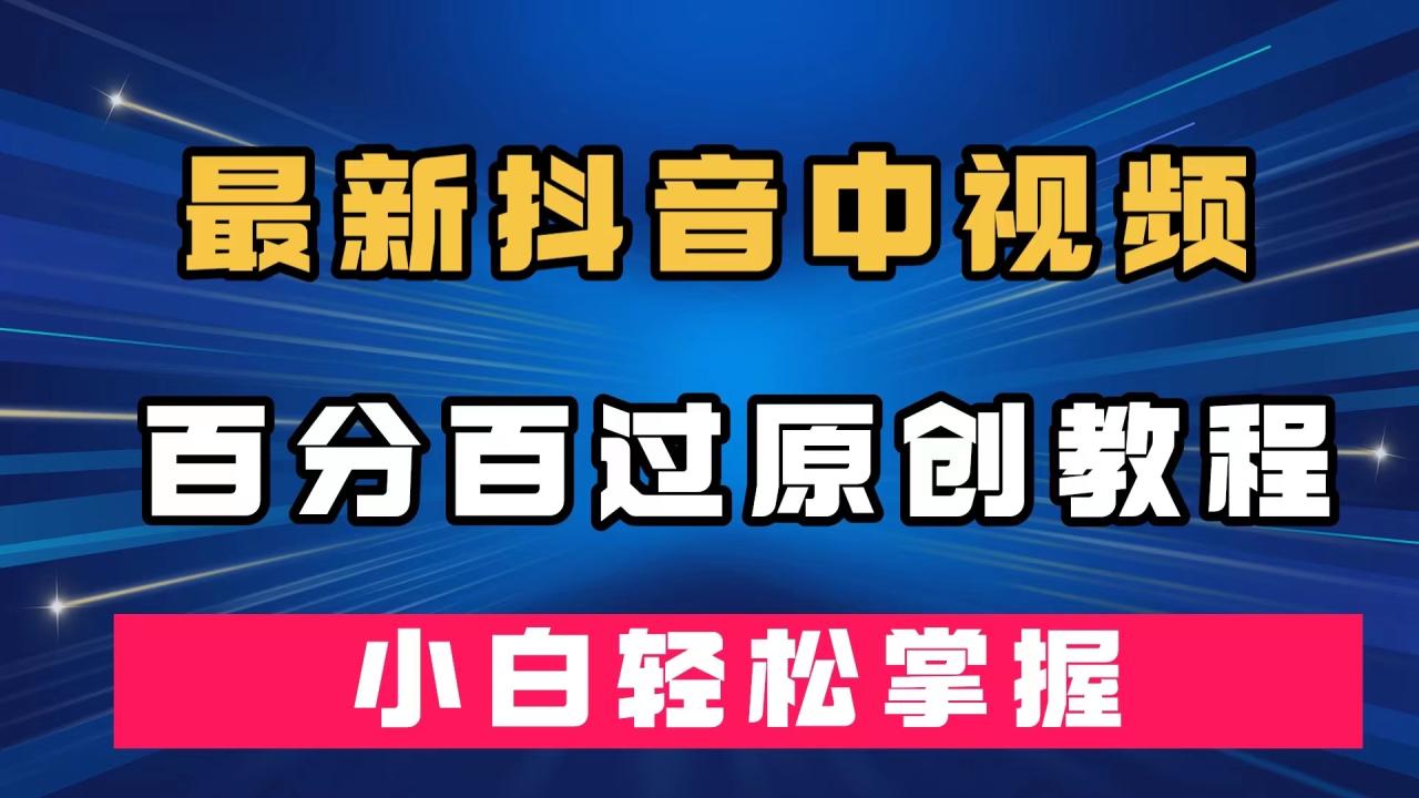 【副业项目7558期】最新抖音中视频百分百过原创教程，深度去重，小白轻松掌握-青简副业网