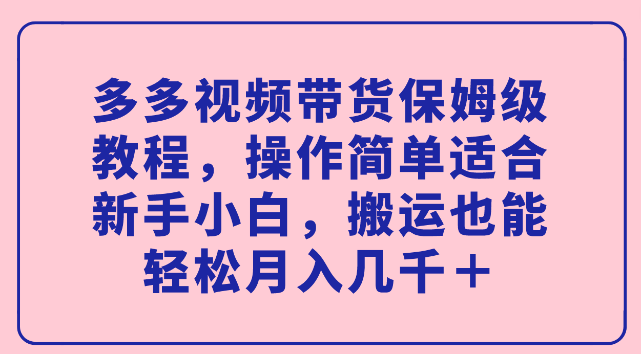 【副业项目7559期】多多视频带货保姆级教程，操作简单适合新手小白，搬运也能轻松月入几千＋-青简副业网
