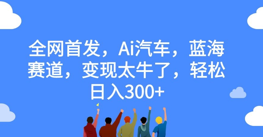 【副业项目7560期】全网首发，Ai汽车，蓝海赛道，变现太牛了，轻松日入300+【揭秘】-青简副业网