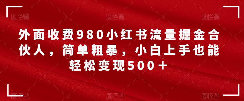 【副业项目7562期】外面收费980小红书流量掘金合伙人，简单粗暴，小白上手也能轻松变现500＋【揭秘】-青简副业网