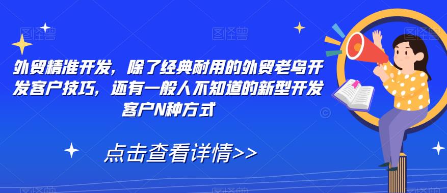 【副业项目7570期】外贸精准开发，除了经典耐用的外贸老鸟开发客户技巧，还有一般人不知道的新型开发客户N种方式-青简副业网