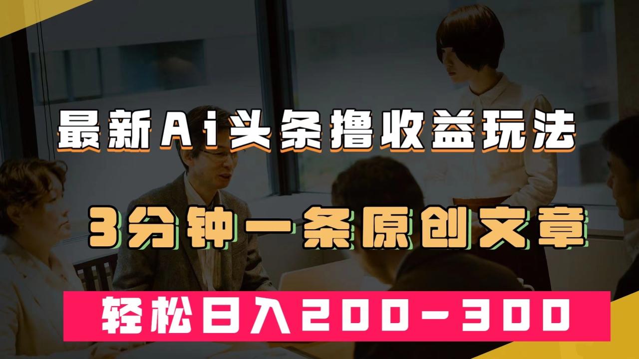 【副业项目7582期】最新AI头条撸收益热门领域玩法，3分钟一条原创文章，轻松日入200-300＋-青简副业网