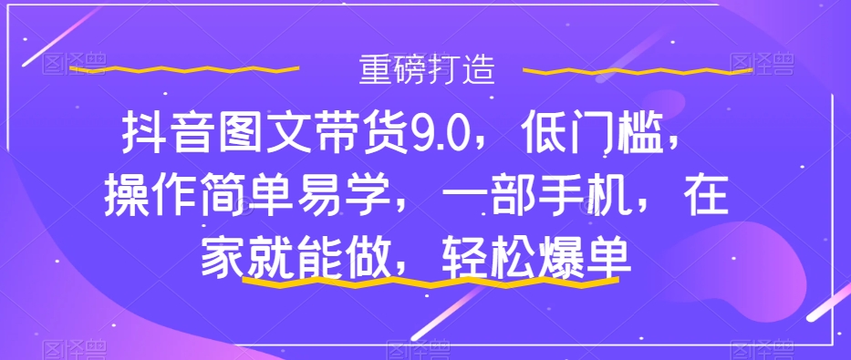 【副业项目7877期】抖音图文带货9.0，低门槛，操作简单易学，一部手机，在家就能做，轻松爆单-青简副业网