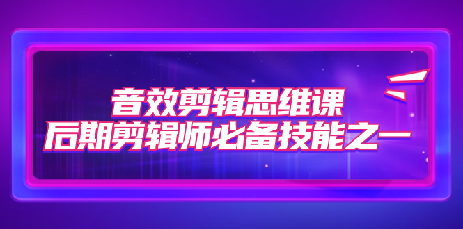 【副业项目7876期】音效剪辑思维课，后期剪辑师必备技能之一（8节课）-青简副业网