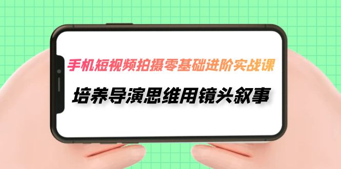 【副业项目7921期】手机短视频拍摄-零基础进阶实操课，培养导演思维用镜头叙事（30节课）-青简副业网