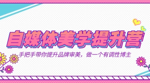 【副业项目7625期】自媒体-美学提升营 手把手带你提升-品牌审美，做一个有调性博主（11节课）-青简副业网