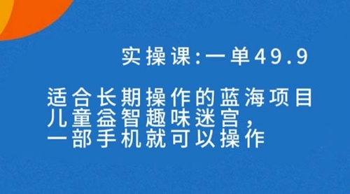 【副业项目7650期】一单49.9长期蓝海项目，儿童益智趣味迷宫，一部手机月入3000+（附素材）-青简副业网
