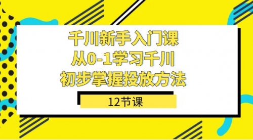 【副业项目7676期】千川-新手入门课，从0-1学习千川，初步掌握投放方法（12节课）-青简副业网