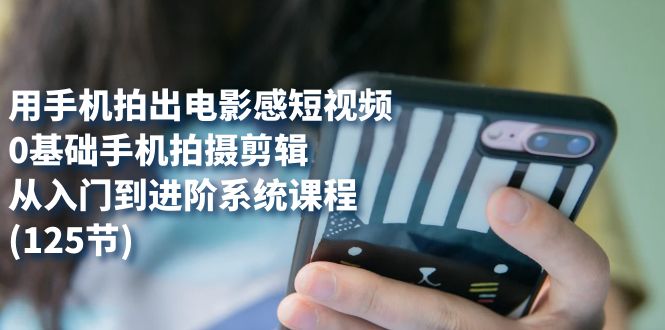 【副业项目7706期】用手机拍出电影感短视频，0基础手机拍摄剪辑，从入门到进阶系统课程(125节)-青简副业网