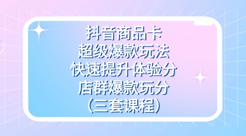 【副业项目7708期】抖音商品卡-超级爆款玩法+快速提升体验分+店群爆款玩分（三套课程）-青简副业网