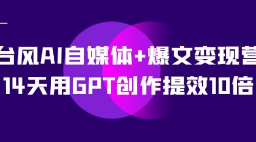 【副业项目7733期】台风AI自媒体+爆文变现营，14天用GPT创作提效10倍（12节课）-青简副业网