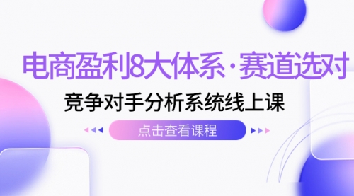 【副业项目7741期】电商盈利8大体系·赛道选对，竞争对手分析系统线上课（12节）-青简副业网