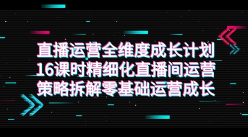 【副业项目7895期】直播运营-全维度 成长计划，16课时精细化直播间运营策略拆解零基础运营成长-青简副业网