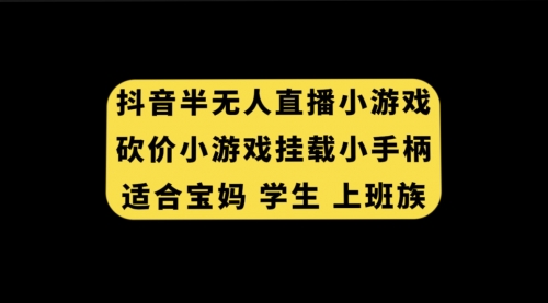【副业项目7899期】抖音半无人直播砍价小游戏，挂载游戏小手柄， 适合宝妈 学生 上班族-青简副业网